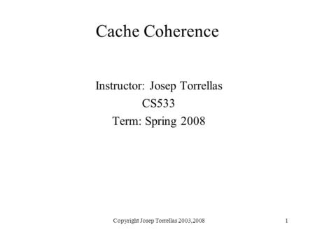 Copyright Josep Torrellas 2003,20081 Cache Coherence Instructor: Josep Torrellas CS533 Term: Spring 2008.
