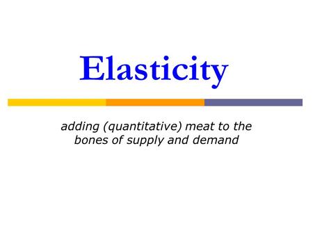 Elasticity adding (quantitative) meat to the bones of supply and demand.
