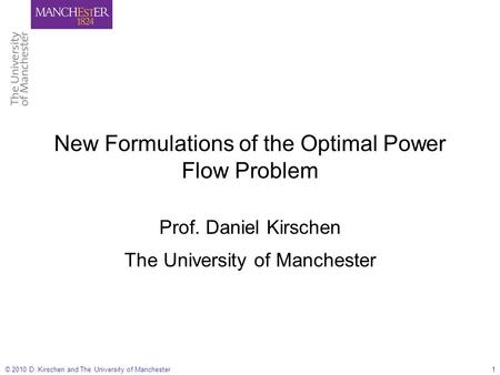 © 2010 D. Kirschen and The University of Manchester1 New Formulations of the Optimal Power Flow Problem Prof. Daniel Kirschen The University of Manchester.