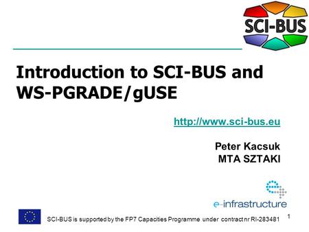 1 Introduction to SCI-BUS and WS-PGRADE/gUSE  Peter Kacsuk MTA SZTAKI SCI-BUS is supported by the FP7 Capacities Programme under contract.