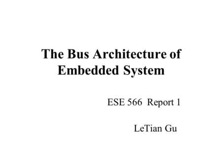 The Bus Architecture of Embedded System ESE 566 Report 1 LeTian Gu.