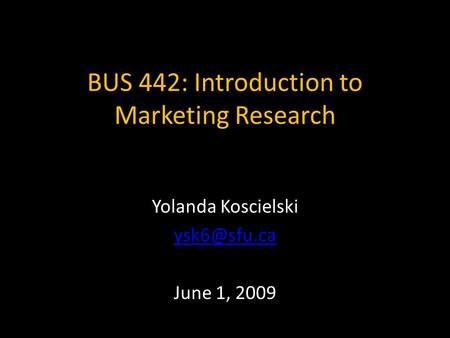 BUS 442: Introduction to Marketing Research Yolanda Koscielski June 1, 2009.