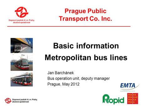Prague Public Transport Co. Inc. Jan Barchánek Bus operation unit, deputy manager Prague, May 2012 Basic information Metropolitan bus lines.