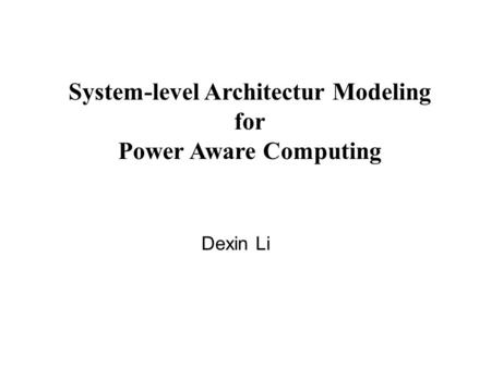 System-level Architectur Modeling for Power Aware Computing Dexin Li.