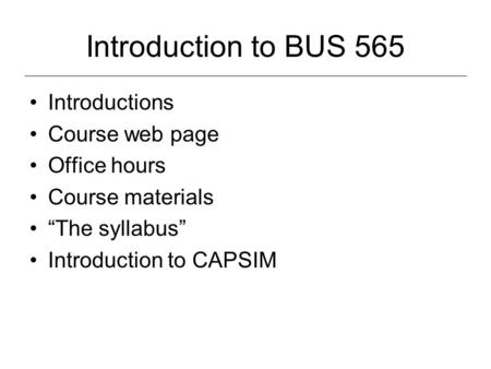 Introduction to BUS 565 Introductions Course web page Office hours Course materials The syllabus Introduction to CAPSIM.