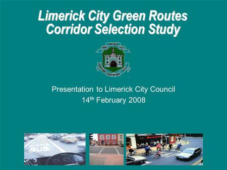 Limerick City Green Routes Corridor Selection Study Presentation to Limerick City Council 14 th February 2008.