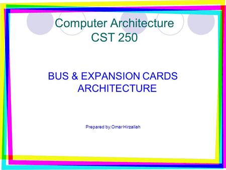 Computer Architecture CST 250 BUS & EXPANSION CARDS ARCHITECTURE Prepared by:Omar Hirzallah.