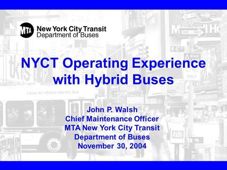 NYCT Operating Experience with Hybrid Buses John P. Walsh Chief Maintenance Officer MTA New York City Transit Department of Buses November 30, 2004.