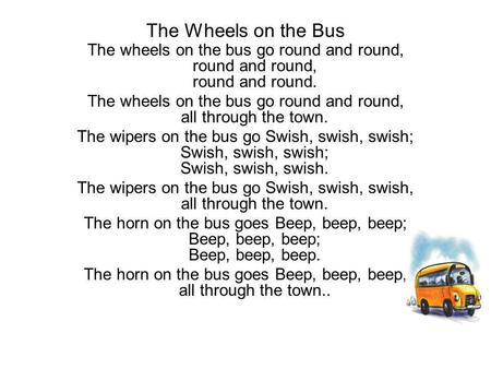 The Wheels on the Bus The wheels on the bus go round and round, round and round, round and round. The wheels on the bus go round and round, all through.