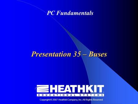 Copyright © 2007 Heathkit Company, Inc. All Rights Reserved PC Fundamentals Presentation 35 – Buses.