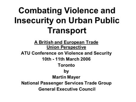 Combating Violence and Insecurity on Urban Public Transport A British and European Trade Union Perspective ATU Conference on Violence and Security 10th.
