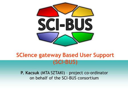 P. Kacsuk (MTA SZTAKI) – project co-ordinator on behalf of the SCI-BUS consortium SCIence gateway Based User Support (SCI-BUS)