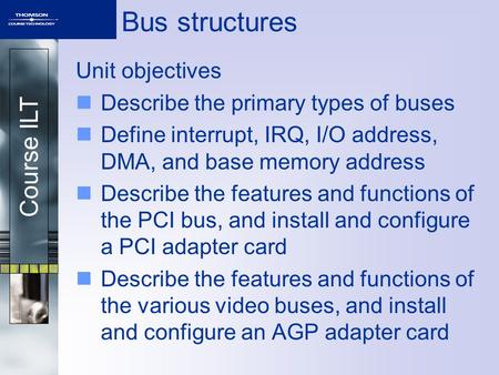 Course ILT Bus structures Unit objectives Describe the primary types of buses Define interrupt, IRQ, I/O address, DMA, and base memory address Describe.