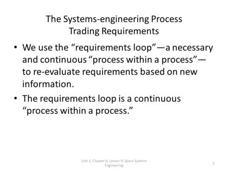 Unit 3, Chapter 9, Lesson 9: Space Systems Engineering 1 The Systems-engineering Process Trading Requirements We use the requirements loopa necessary and.