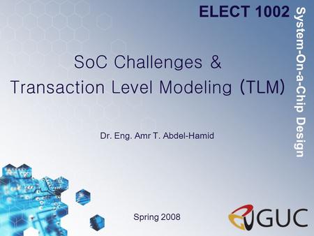 SoC Challenges & Transaction Level Modeling (TLM) Dr. Eng. Amr T. Abdel-Hamid ELECT 1002 Spring 2008 System-On-a-Chip Design.
