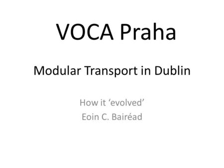 Modular Transport in Dublin How it evolved Eoin C. Bairéad VOCA Praha.