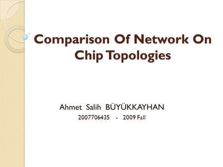 Comparison Of Network On Chip Topologies Ahmet Salih BÜYÜKKAYHAN 2007706435 - 2009 Fall.