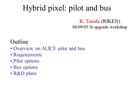 Hybrid pixel: pilot and bus K. Tanida (RIKEN) 06/09/03 Si upgrade workshop Outline Overview on ALICE pilot and bus Requirements Pilot options Bus options.