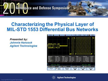 Copyright © 2010 Agilent Technologies Characterizing the Physical Layer of MIL-STD 1553 Differential Bus Networks Presented by: Johnnie Hancock Agilent.