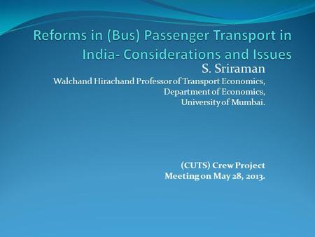 S. Sriraman Walchand Hirachand Professor of Transport Economics, Department of Economics, University of Mumbai. (CUTS) Crew Project Meeting on May 28,