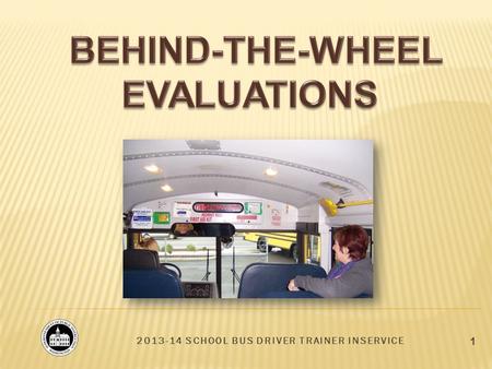 2013-14 SCHOOL BUS DRIVER TRAINER INSERVICE 1. 2 BEHIND-THE-WHEEL EVALUATIONS Observation, Measurement, and Documentation Types of skills evaluated Feedback.