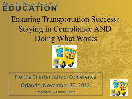 Florida Charter School Conference Orlando, November 20, 2013 Presented by Charlie Hood Ensuring Transportation Success: Staying in Compliance AND Doing.