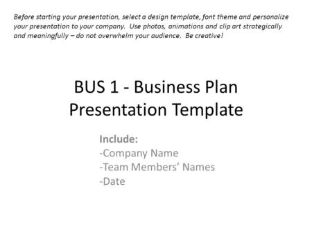 BUS 1 - Business Plan Presentation Template Include: -Company Name -Team Members Names -Date Before starting your presentation, select a design template,