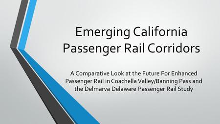 Emerging California Passenger Rail Corridors A Comparative Look at the Future For Enhanced Passenger Rail in Coachella Valley/Banning Pass and the Delmarva.
