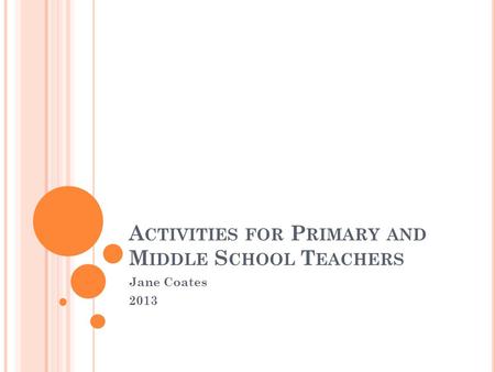 A CTIVITIES FOR P RIMARY AND M IDDLE S CHOOL T EACHERS Jane Coates 2013.