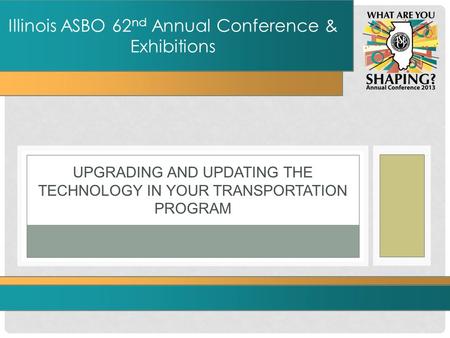 UPGRADING AND UPDATING THE TECHNOLOGY IN YOUR TRANSPORTATION PROGRAM Illinois ASBO 62 nd Annual Conference & Exhibitions.
