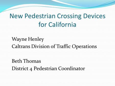 New Pedestrian Crossing Devices for California Wayne Henley Caltrans Division of Traffic Operations Beth Thomas District 4 Pedestrian Coordinator.