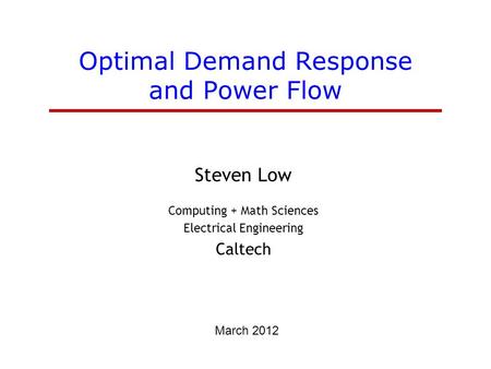 Optimal Demand Response and Power Flow Steven Low Computing + Math Sciences Electrical Engineering Caltech March 2012.