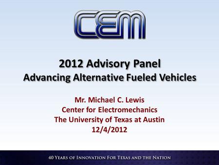 2012 Advisory Panel Advancing Alternative Fueled Vehicles Mr. Michael C. Lewis Center for Electromechanics The University of Texas at Austin 12/4/2012.