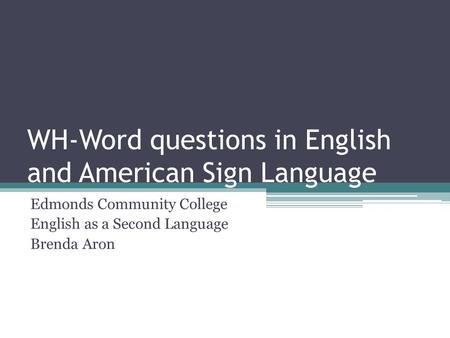 WH-Word questions in English and American Sign Language Edmonds Community College English as a Second Language Brenda Aron.