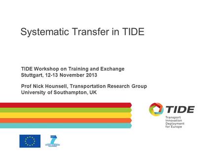 Systematic Transfer in TIDE TIDE Workshop on Training and Exchange Stuttgart, 12-13 November 2013 Prof Nick Hounsell, Transportation Research Group University.