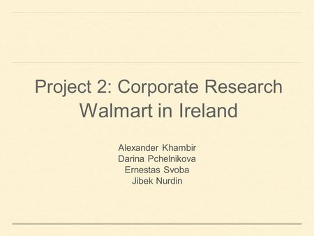 Project 2: Corporate Research Walmart in Ireland Alexander Khambir Darina Pchelnikova Ernestas Svoba Jibek Nurdin.