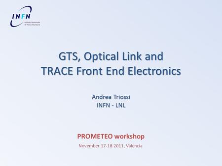 GTS, Optical Link and TRACE Front End Electronics Andrea Triossi INFN - LNL PROMETEO workshop November 17-18 2011, Valencia.