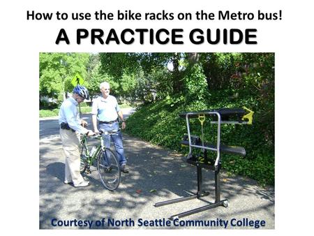 A PRACTICE GUIDE How to use the bike racks on the Metro bus! A PRACTICE GUIDE Courtesy of North Seattle Community College.