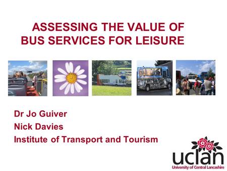 ASSESSING THE VALUE OF BUS SERVICES FOR LEISURE Dr Jo Guiver Nick Davies Institute of Transport and Tourism.