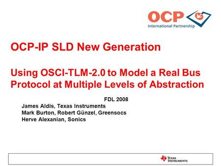 OCP-IP SLD New Generation Using OSCI-TLM-2.0 to Model a Real Bus Protocol at Multiple Levels of Abstraction FDL 2008 James Aldis, Texas Instruments Mark.