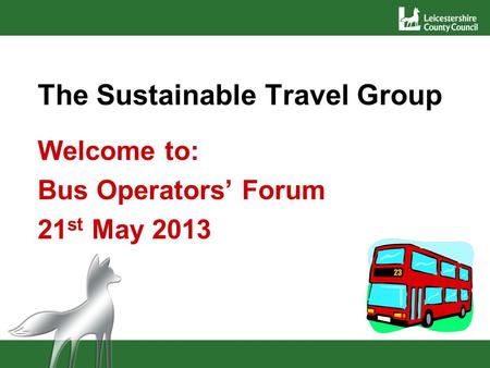 The Sustainable Travel Group Welcome to: Bus Operators Forum 21 st May 2013.