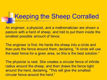 Keeping the Sheep Corralled An engineer, a physicist, and a mathematician are shown a pasture with a herd of sheep, and told to put them inside the smallest.
