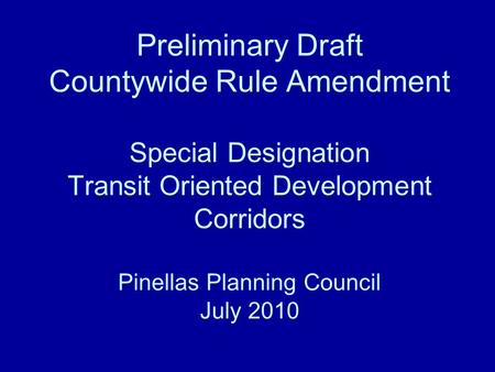 Preliminary Draft Countywide Rule Amendment Special Designation Transit Oriented Development Corridors Pinellas Planning Council July 2010.