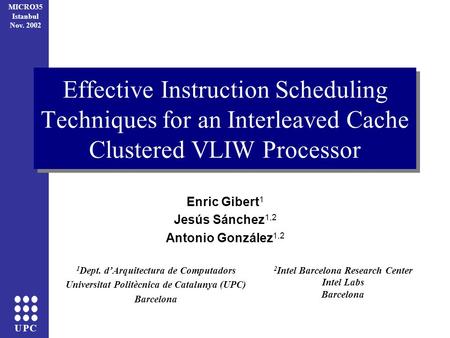 UPC MICRO35 Istanbul Nov. 2002 Effective Instruction Scheduling Techniques for an Interleaved Cache Clustered VLIW Processor Enric Gibert 1 Jesús Sánchez.