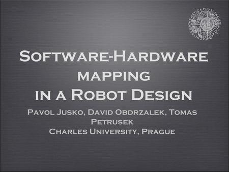 Software-Hardware mapping in a Robot Design Pavol Jusko, David Obdrzalek, Tomas Petrusek Charles University, Prague Pavol Jusko, David Obdrzalek, Tomas.