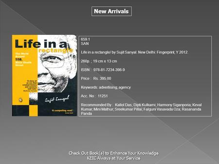 659.1 SAN Life in a rectangle/ by Sujit Sanyal. New Delhi: Fingerprint, Y 2012. 260p. ; 19 cm x 13 cm ISBN : 978-81-7234-398-9 Price : Rs. 395.00 Keywords: