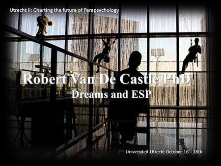 Robert Van De Castle PhD Dreams and ESP Utrecht II: Charting the future of Parapsychology Universiteit Utrecht October 16 – 18th.