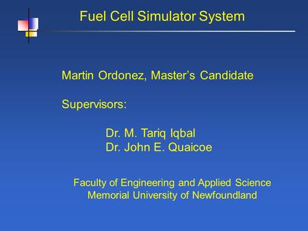 Fuel Cell Simulator System Martin Ordonez, Masters Candidate Supervisors: Dr. M. Tariq Iqbal Dr. John E. Quaicoe Faculty of Engineering and Applied Science.