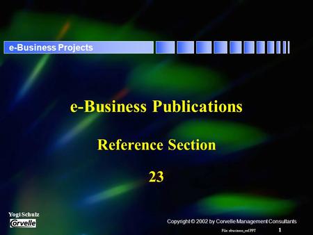 File: ebusiness_ref.PPT 1 Yogi Schulz e-Business Projects e-Business Publications Reference Section 23 Copyright © 2002 by Corvelle Management Consultants.