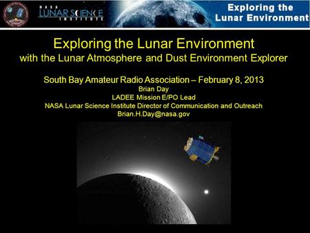 Exploring the Lunar Environment with the Lunar Atmosphere and Dust Environment Explorer South Bay Amateur Radio Association – February 8, 2013 Brian Day.
